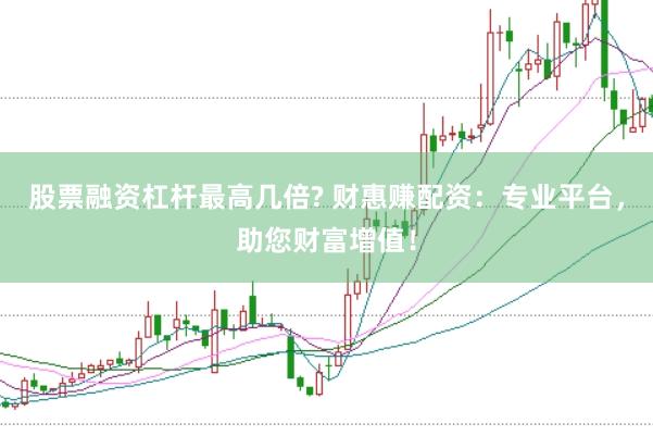 股票融资杠杆最高几倍? 财惠赚配资：专业平台，助您财富增值！