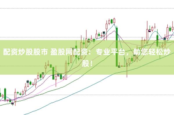 配资炒股股市 盈股网配资：专业平台，助您轻松炒股！