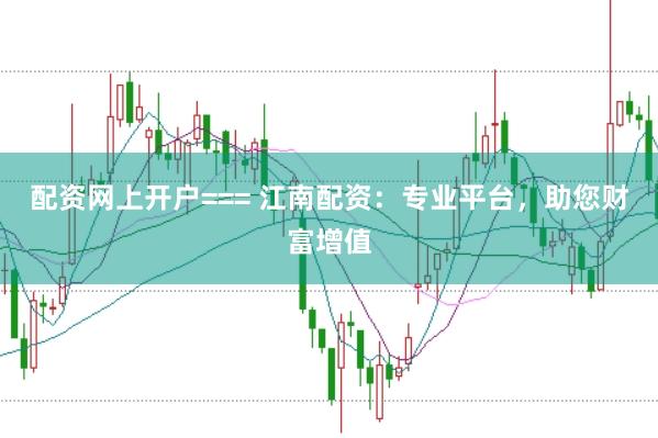 配资网上开户=== 江南配资：专业平台，助您财富增值