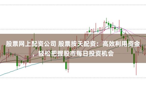 股票网上配资公司 股票按天配资：高效利用资金，轻松把握股市每日投资机会
