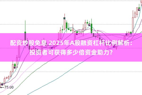 配资炒股免息 2025年A股融资杠杆比例解析：投资者可获得多少倍资金助力？