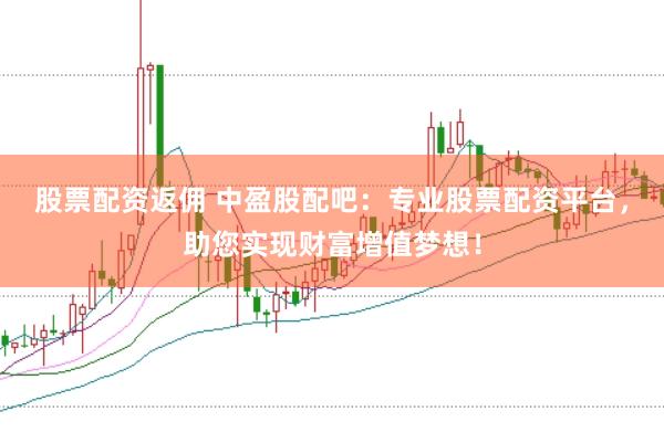 股票配资返佣 中盈股配吧：专业股票配资平台，助您实现财富增值梦想！