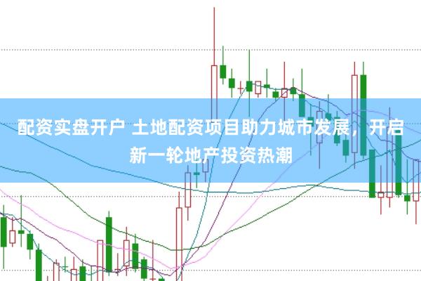 配资实盘开户 土地配资项目助力城市发展，开启新一轮地产投资热潮