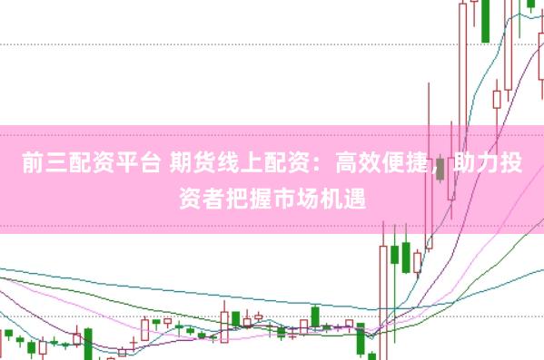 前三配资平台 期货线上配资：高效便捷，助力投资者把握市场机遇