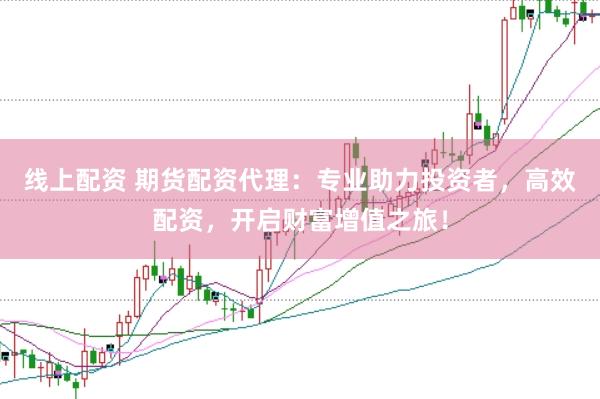 线上配资 期货配资代理：专业助力投资者，高效配资，开启财富增值之旅！