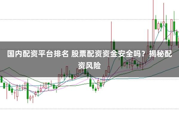 国内配资平台排名 股票配资资金安全吗？揭秘配资风险
