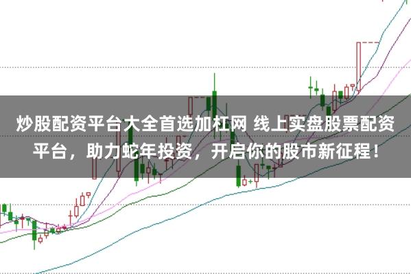 炒股配资平台大全首选加杠网 线上实盘股票配资平台，助力蛇年投资，开启你的股市新征程！