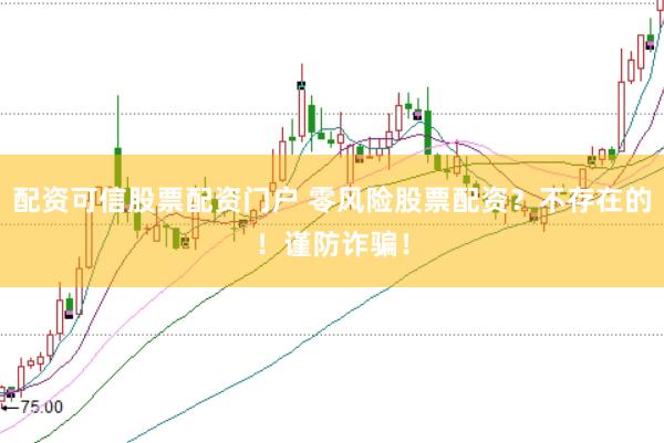 配资可信股票配资门户 零风险股票配资？不存在的！谨防诈骗！
