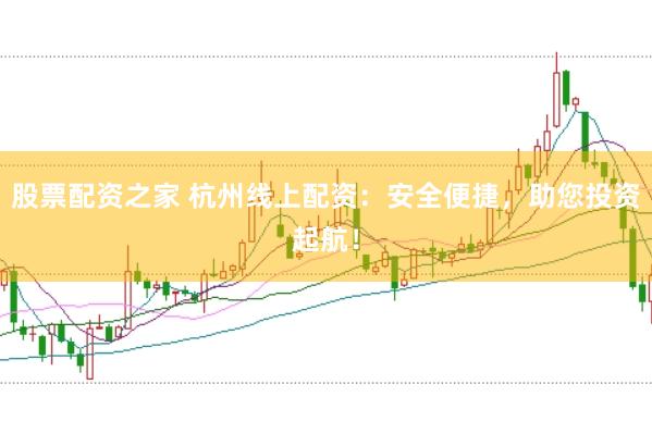 股票配资之家 杭州线上配资：安全便捷，助您投资起航！