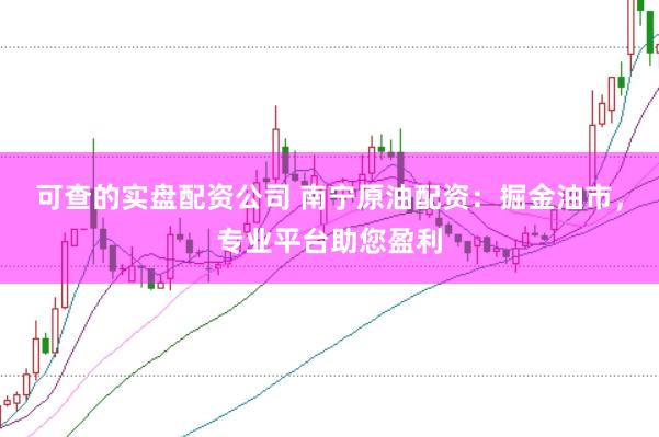可查的实盘配资公司 南宁原油配资：掘金油市，专业平台助您盈利