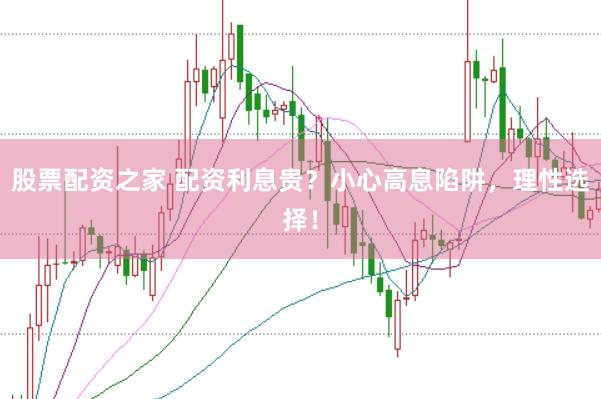 股票配资之家 配资利息贵？小心高息陷阱，理性选择！