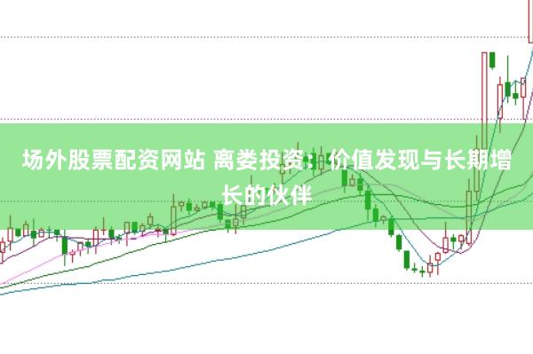 场外股票配资网站 离娄投资：价值发现与长期增长的伙伴