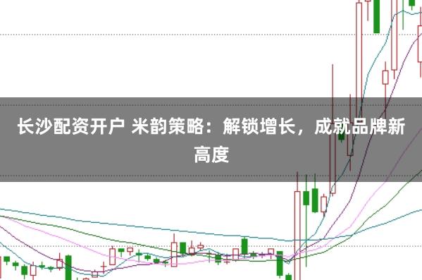 长沙配资开户 米韵策略：解锁增长，成就品牌新高度