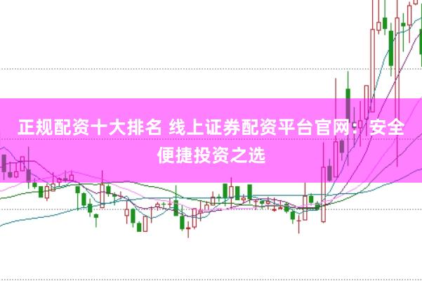 正规配资十大排名 线上证券配资平台官网：安全便捷投资之选