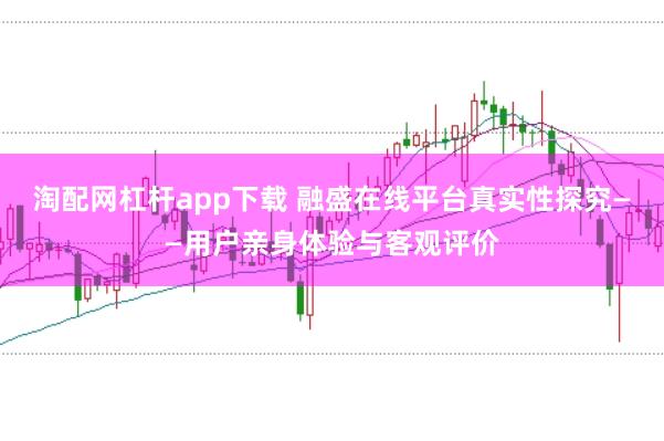 淘配网杠杆app下载 融盛在线平台真实性探究——用户亲身体验与客观评价