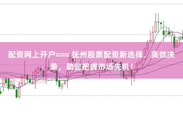 配资网上开户=== 抚州股票配资新选择，高效决策，助您把握市场先机！