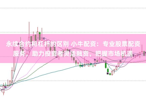永续合约和杠杆的区别 小牛配资：专业股票配资服务，助力投资者灵活融资，把握市场机遇