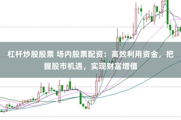 杠杆炒股股票 场内股票配资：高效利用资金，把握股市机遇，实现财富增值