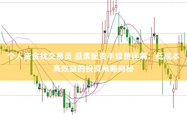 个人资金找交易员 股票配资手续费详解：低成本高效益的投资策略揭秘