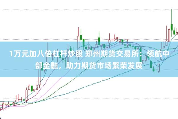 1万元加八倍杠杆炒股 郑州期货交易所：领航中部金融，助力期货市场繁荣发展