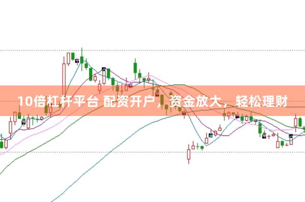 10倍杠杆平台 配资开户，资金放大，轻松理财