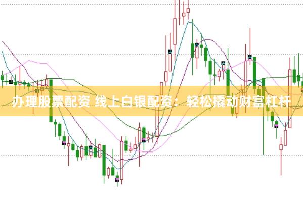 办理股票配资 线上白银配资：轻松撬动财富杠杆