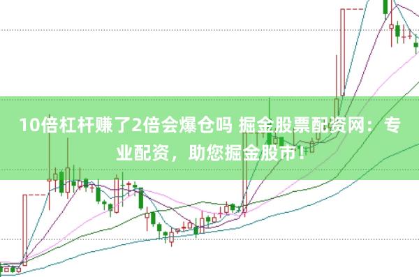 10倍杠杆赚了2倍会爆仓吗 掘金股票配资网：专业配资，助您掘金股市！