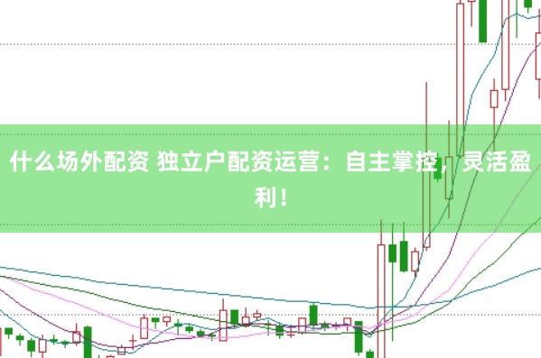 什么场外配资 独立户配资运营：自主掌控，灵活盈利！
