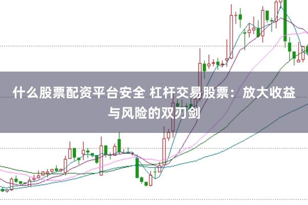 什么股票配资平台安全 杠杆交易股票：放大收益与风险的双刃剑