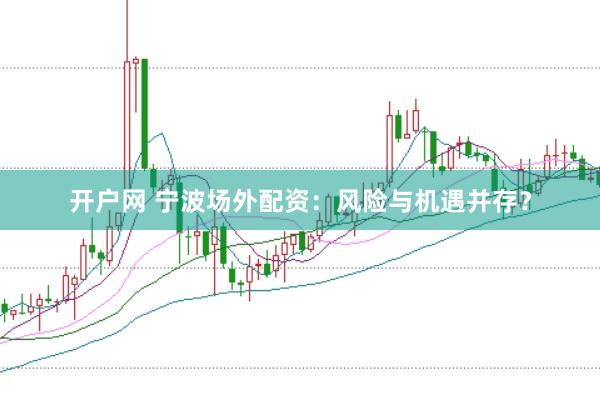 开户网 宁波场外配资：风险与机遇并存？