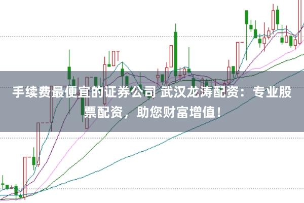 手续费最便宜的证券公司 武汉龙涛配资：专业股票配资，助您财富增值！