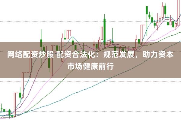 网络配资炒股 配资合法化：规范发展，助力资本市场健康前行