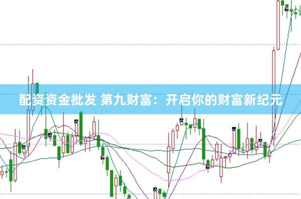 配资资金批发 第九财富：开启你的财富新纪元