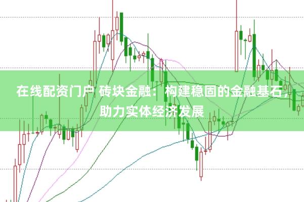 在线配资门户 砖块金融：构建稳固的金融基石，助力实体经济发展