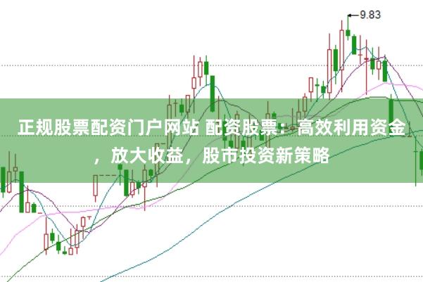 正规股票配资门户网站 配资股票：高效利用资金，放大收益，股市投资新策略