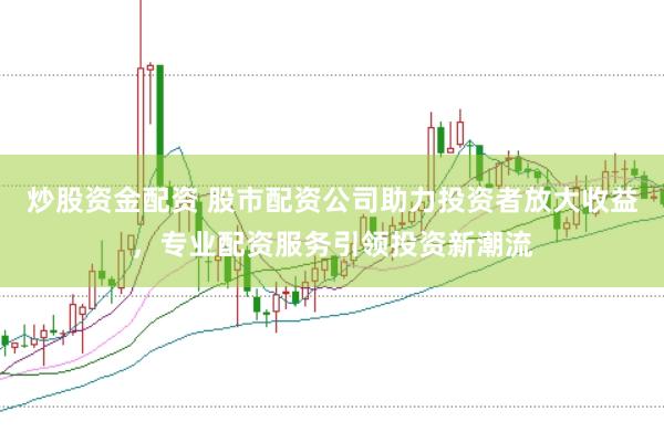 炒股资金配资 股市配资公司助力投资者放大收益，专业配资服务引领投资新潮流