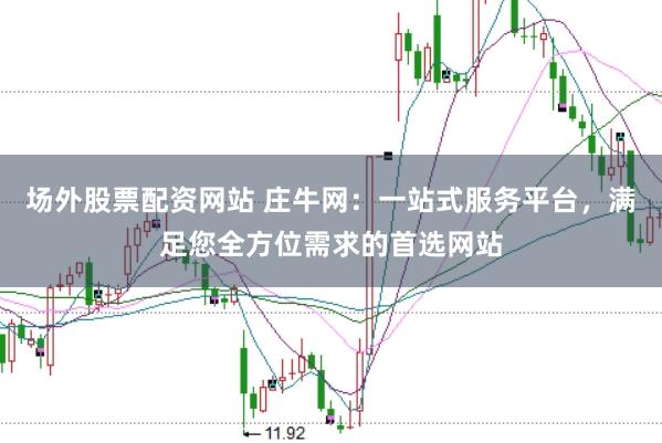 场外股票配资网站 庄牛网：一站式服务平台，满足您全方位需求的首选网站