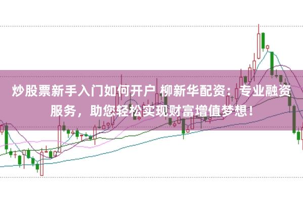 炒股票新手入门如何开户 柳新华配资：专业融资服务，助您轻松实现财富增值梦想！