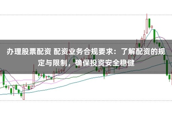 办理股票配资 配资业务合规要求：了解配资的规定与限制，确保投资安全稳健