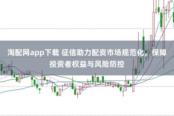 淘配网app下载 征信助力配资市场规范化，保障投资者权益与风险防控