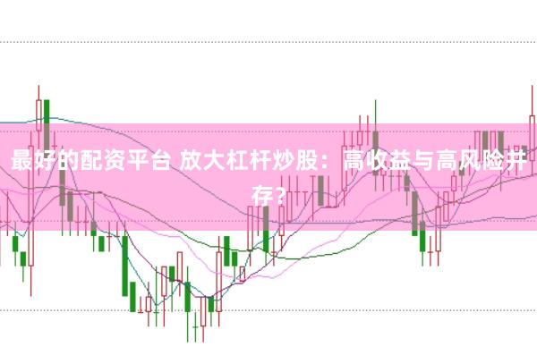 最好的配资平台 放大杠杆炒股：高收益与高风险并存？