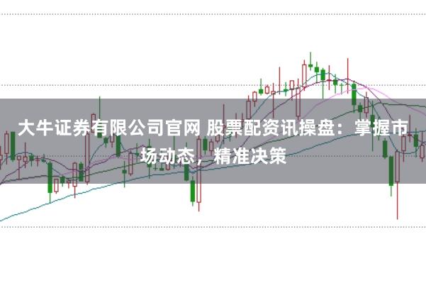 大牛证券有限公司官网 股票配资讯操盘：掌握市场动态，精准决策