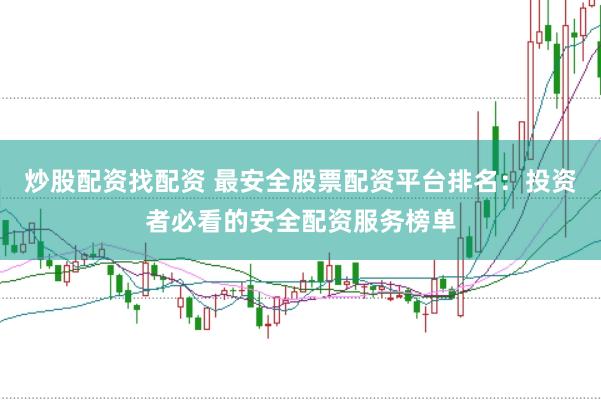 炒股配资找配资 最安全股票配资平台排名：投资者必看的安全配资服务榜单