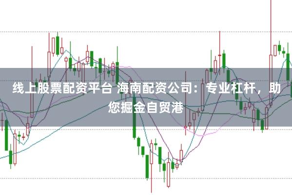 线上股票配资平台 海南配资公司：专业杠杆，助您掘金自贸港