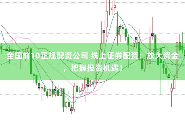 全国前10正规配资公司 线上证券配资：放大资金，把握投资机遇！