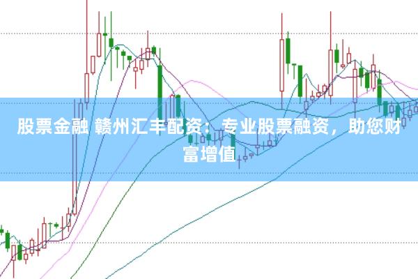 股票金融 赣州汇丰配资：专业股票融资，助您财富增值