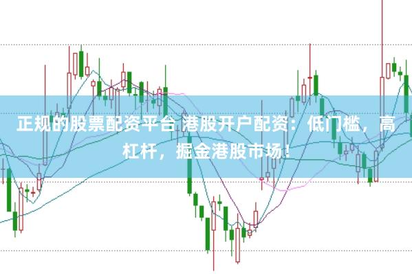 正规的股票配资平台 港股开户配资：低门槛，高杠杆，掘金港股市场！