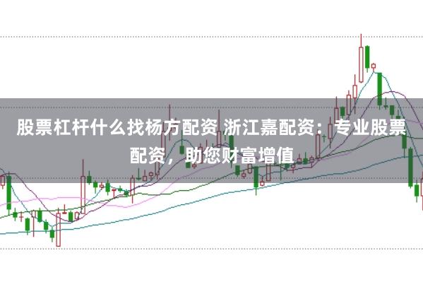 股票杠杆什么找杨方配资 浙江嘉配资：专业股票配资，助您财富增值