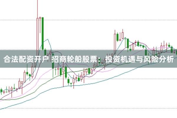 合法配资开户 招商轮船股票：投资机遇与风险分析