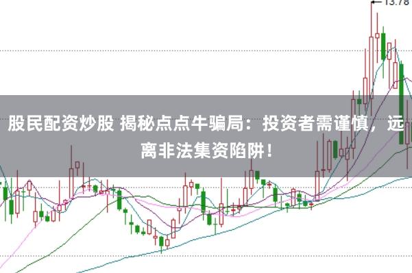 股民配资炒股 揭秘点点牛骗局：投资者需谨慎，远离非法集资陷阱！